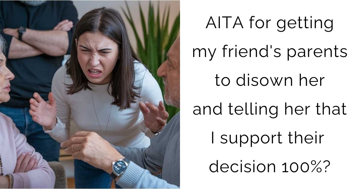 AITA for getting my friend’s parents to disown her and telling her that I support their decision 100%?