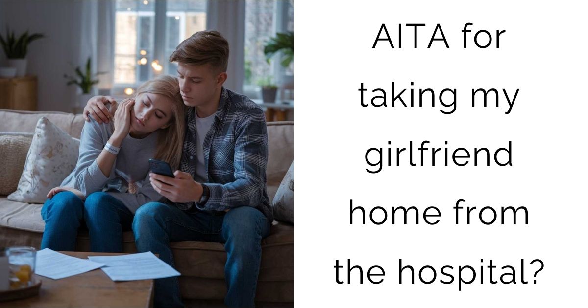 AITA for taking my girlfriend home from the hospital?