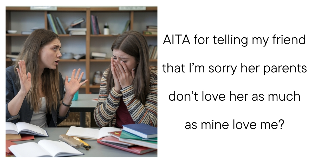AITA for telling my friend that I’m sorry her parents don’t love her as much as mine love me?