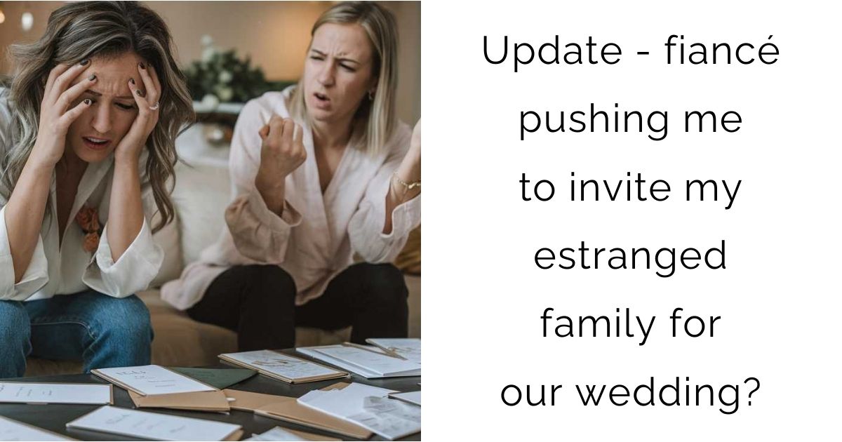 Update – fiancé pushing me to invite my estranged family for our wedding?