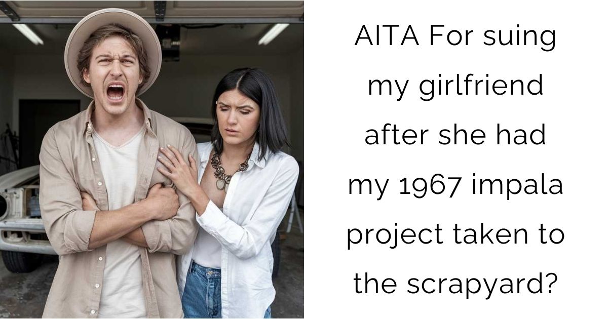 AITA For suing my girlfriend after she had my 1967 impala project taken to the scrapyard?