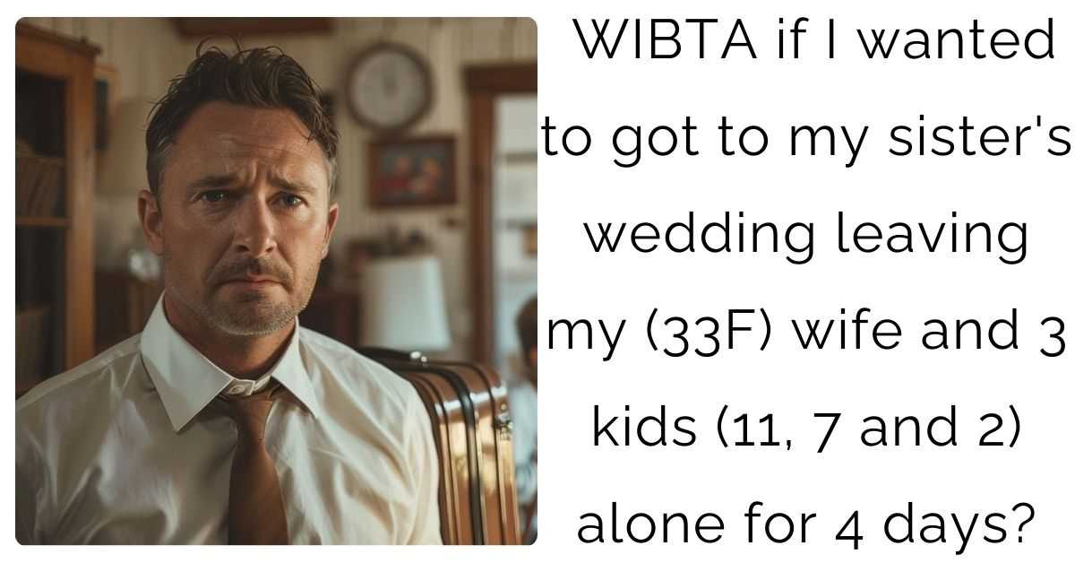 WIBTA if I wanted to got to my sister’s wedding leaving my (33F) wife and 3 kids (11, 7 and 2) alone for 4 days?