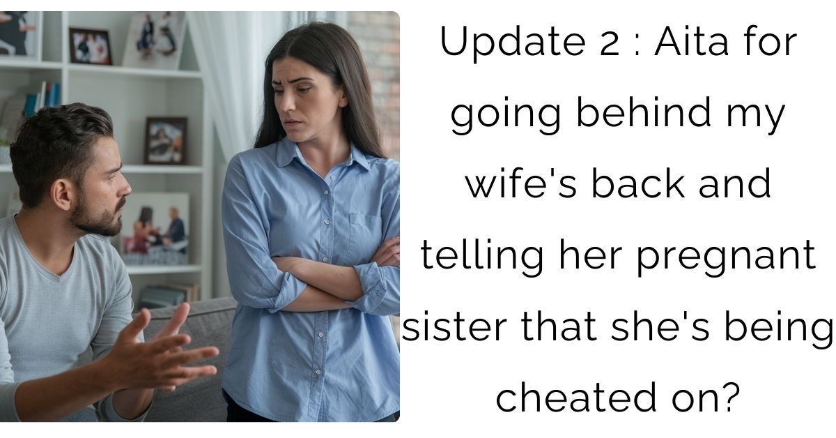 Update 2 : Aita for going behind my wife’s back and telling her pregnant sister that she’s being cheated on?