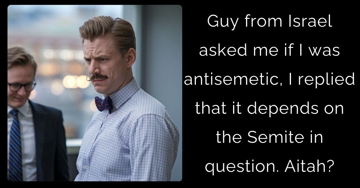 Guy from Israel asked me if I was antisemetic, I replied that it depends on the Semite in question. Aitah?