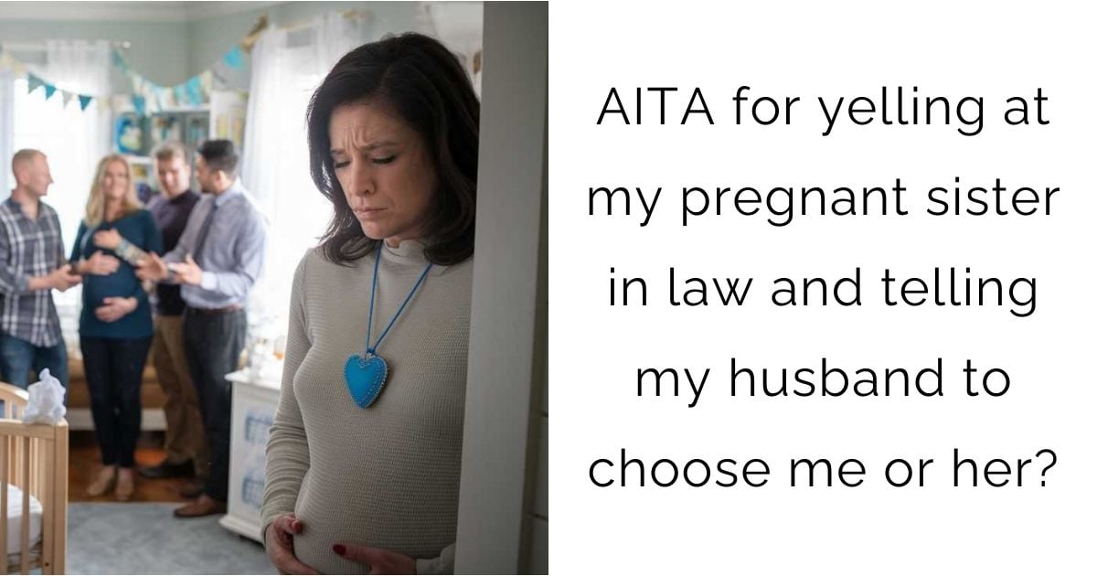 AITA for yelling at my pregnant sister in law and telling my husband to choose me or her?