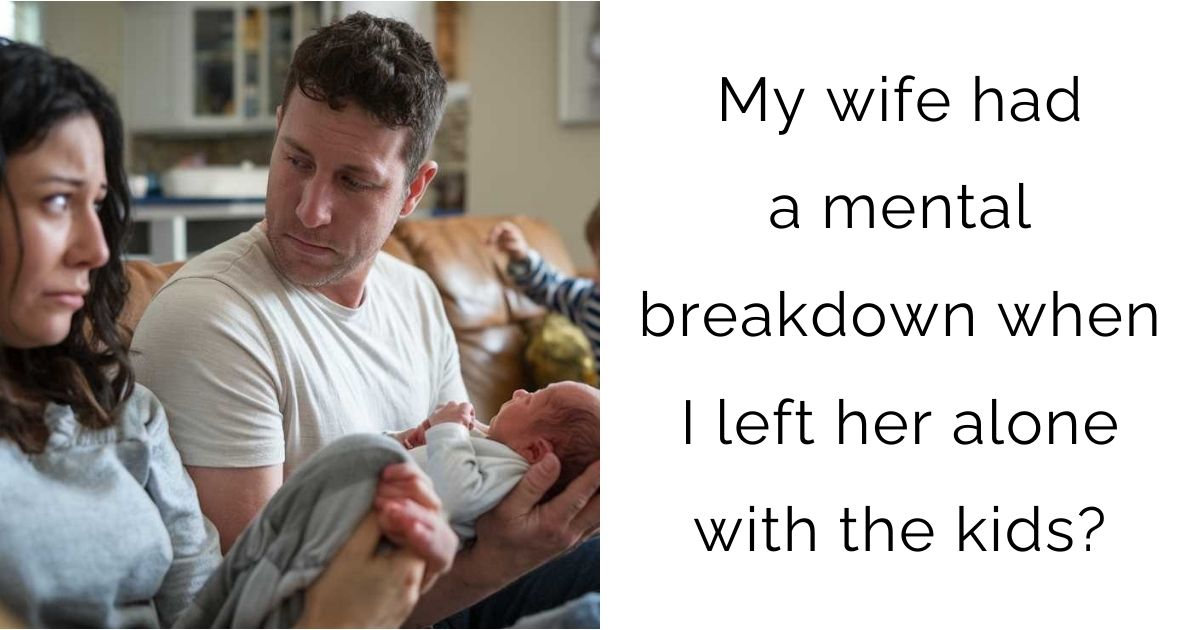 My wife had a mental breakdown when I left her alone with the kids?