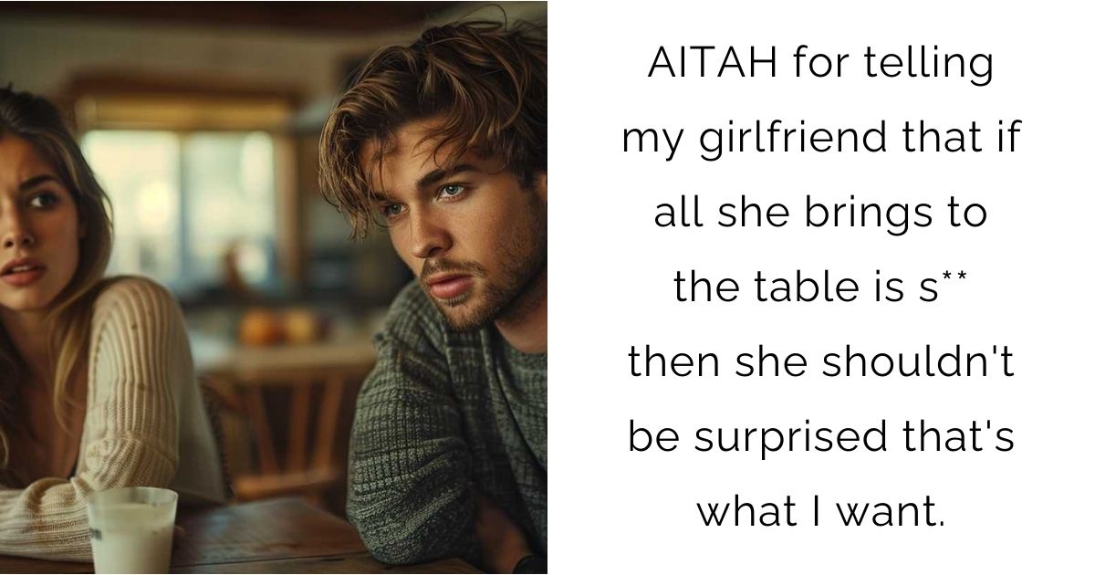 AITAH for telling my girlfriend that if all she brings to the table is s** then she shouldn’t be surprised that’s what I want.