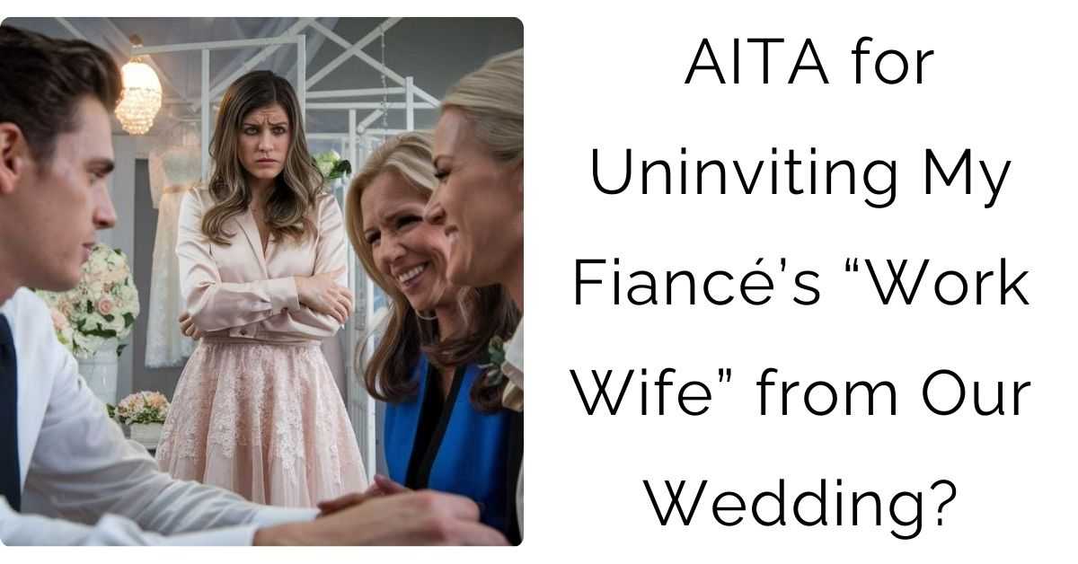 AITA for Uninviting My Fiancé’s “Work Wife” from Our Wedding?