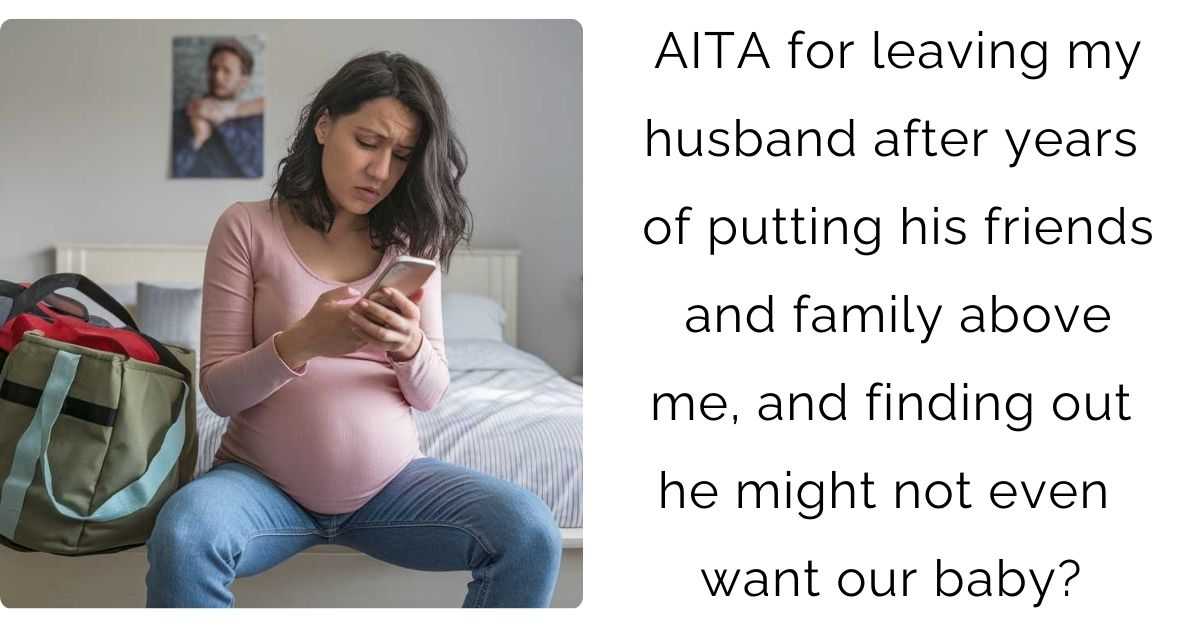 AITA for leaving my husband after years of putting his friends and family above me, and finding out he might not even want our baby?