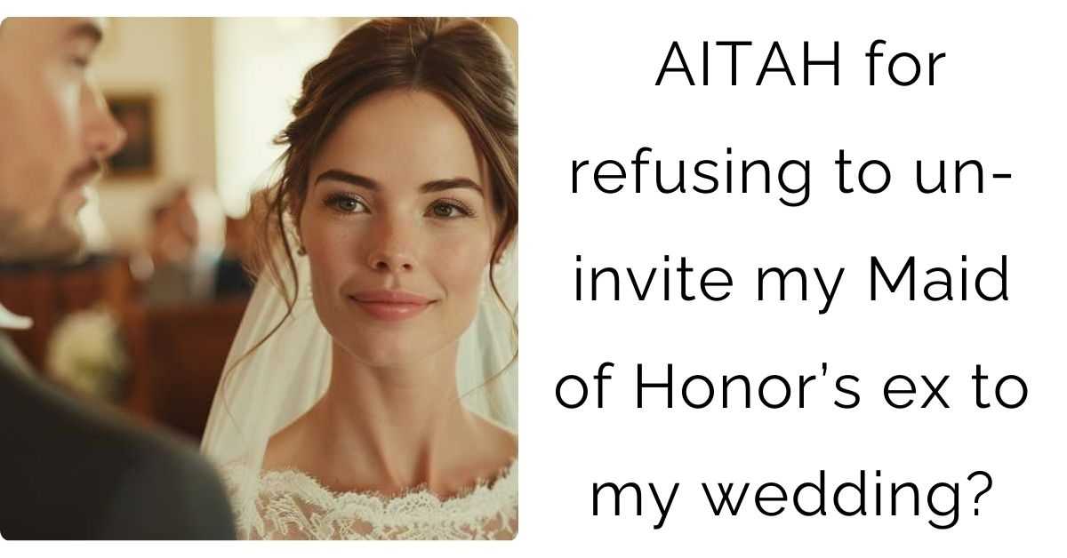 AITAH for refusing to un-invite my Maid of Honor’s ex to my wedding?