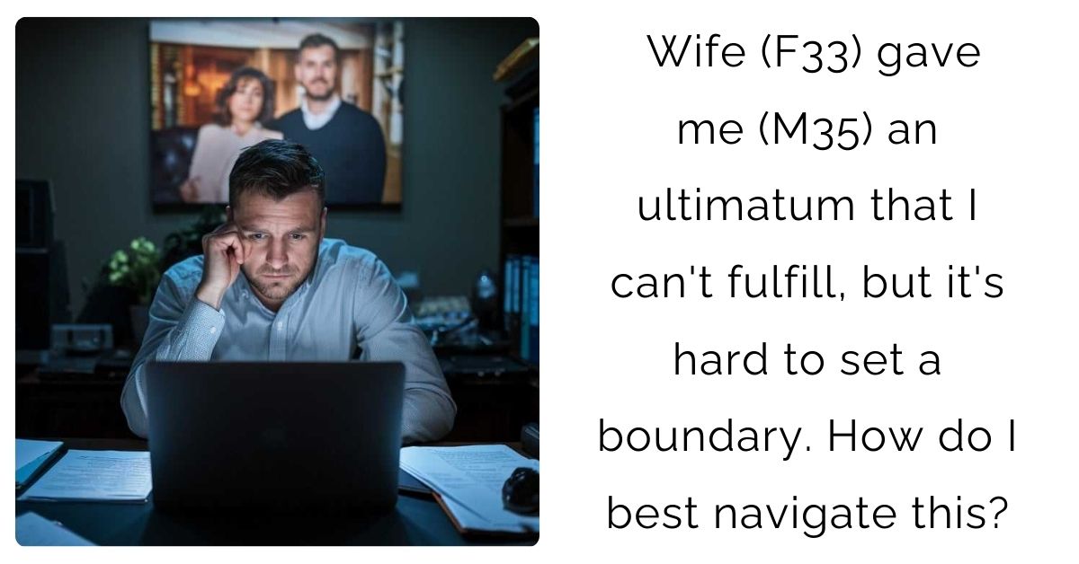 Wife (F33) gave me (M35) an ultimatum that I can’t fulfill, but it’s hard to set a boundary. How do I best navigate this?
