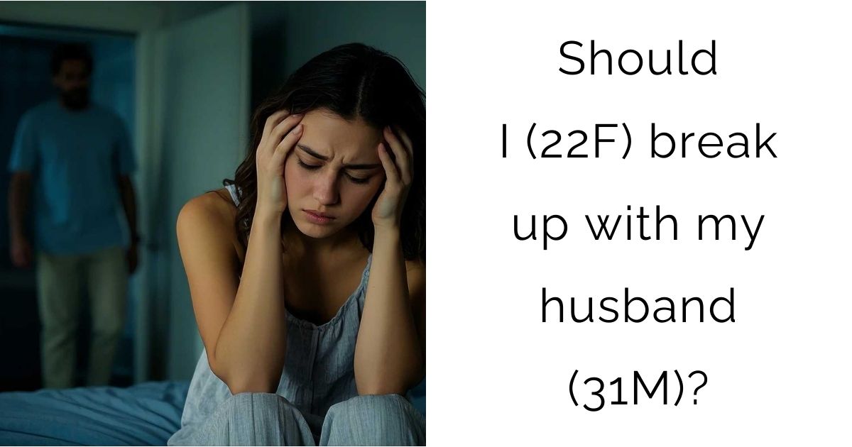 Should I (22F) break up with my husband (31M)?