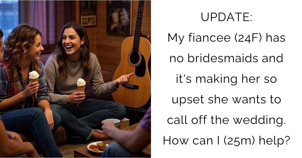 UPDATE: My fiancee (24F) has no bridesmaids and it’s making her so upset she wants to call off the wedding. How can I (25m) help?