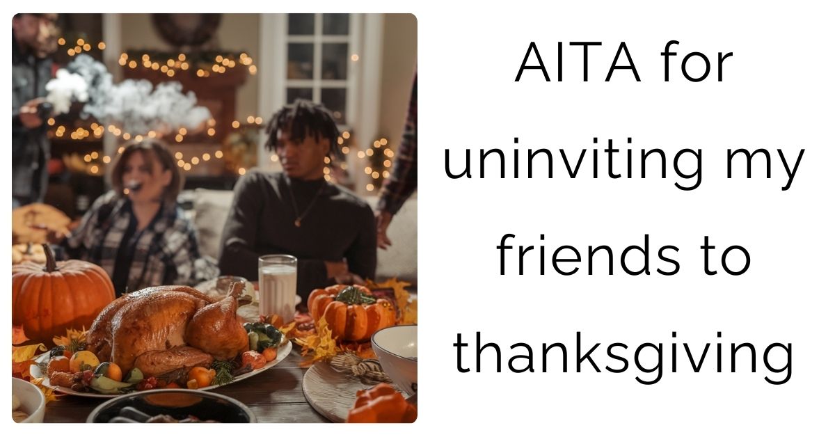 AITA for uninviting my friends to thanksgiving ?