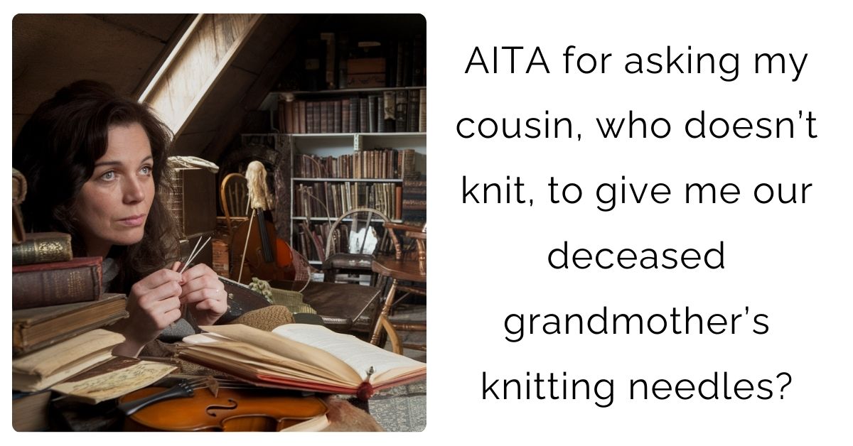 AITA for asking my cousin, who doesn’t knit, to give me our deceased grandmother’s knitting needles?