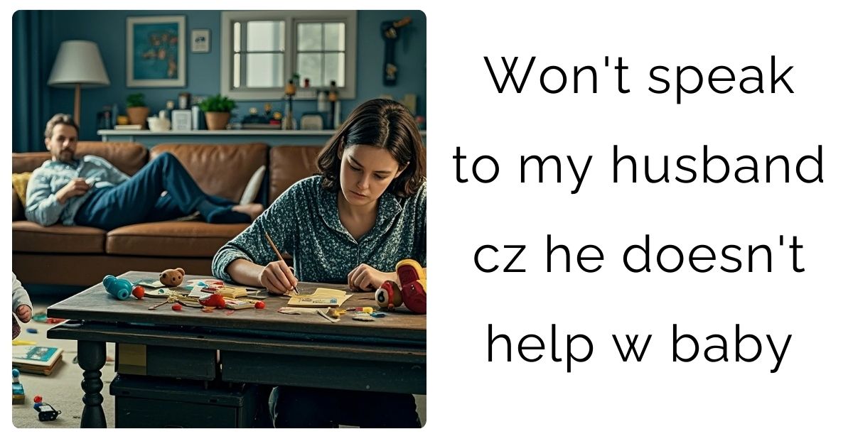 Won’t speak to my husband cz he doesn’t help w baby ?