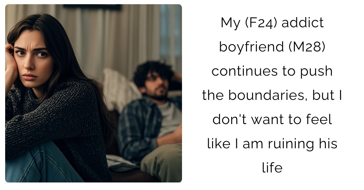 My (F24) addict boyfriend (M28) continues to push the boundaries, but I don’t want to feel like I am ruining his life?
