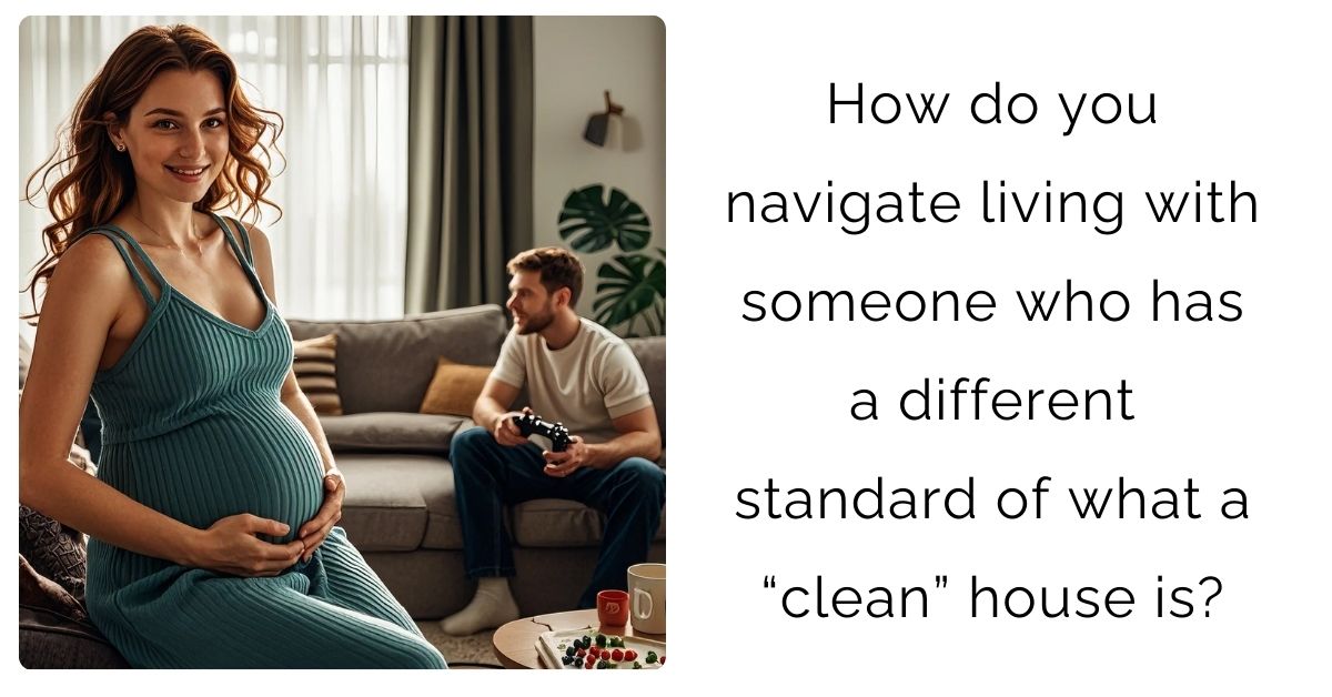 How do you navigate living with someone who has a different standard of what a “clean” house is