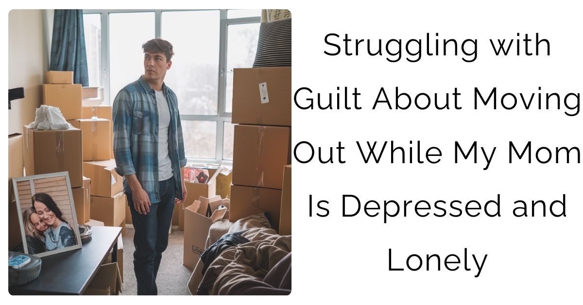 Struggling with Guilt About Moving Out While My Mom Is Depressed and Lonely.