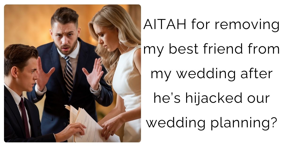 AITAH for removing my best friend from my wedding after he’s hijacked our wedding planning?