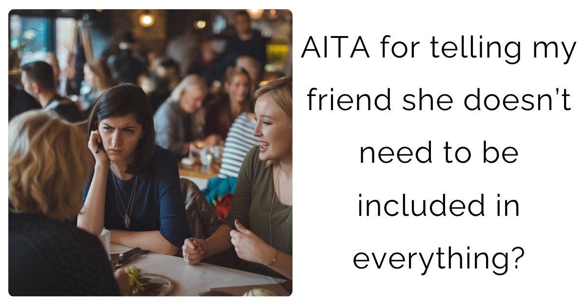 AITA for telling my friend she doesn’t need to be included in everything?