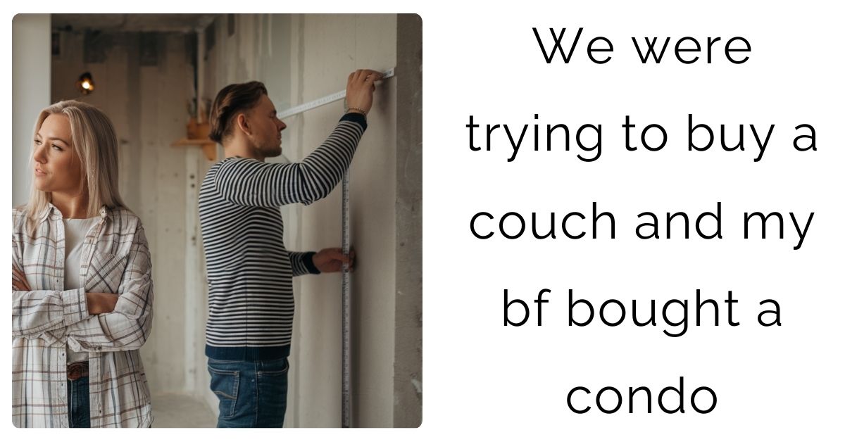 We were trying to buy a couch and my bf bought a condo?