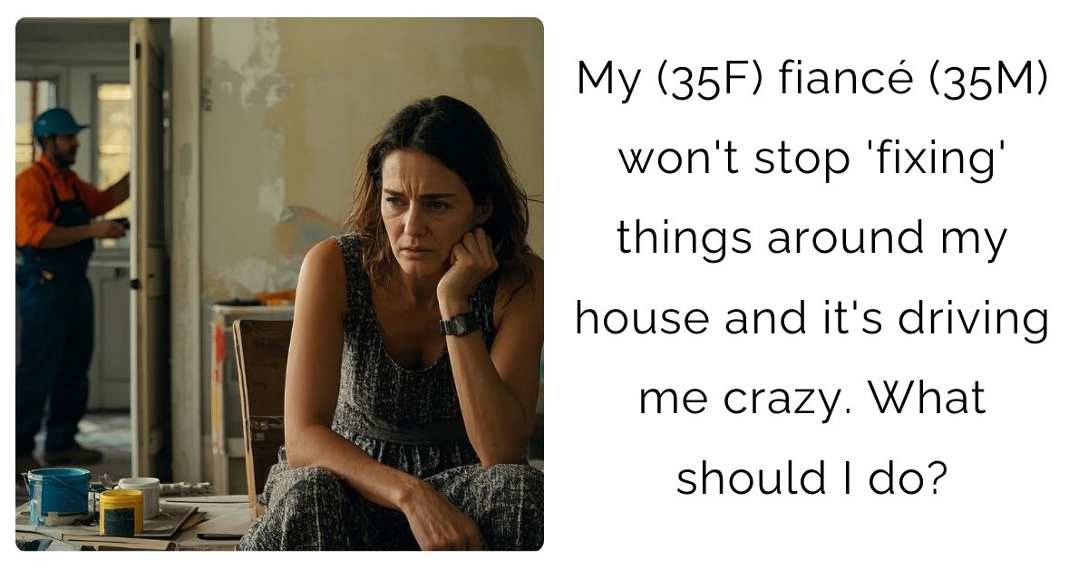 My (35F) fiancé (35M) won’t stop ‘fixing’ things around my house and it’s driving me crazy. What should I do