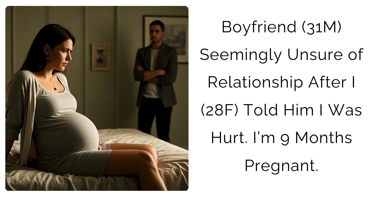 Boyfriend (31M) Seemingly Unsure of Relationship After I (28F) Told Him I Was Hurt. I’m 9 Months Pregnant.