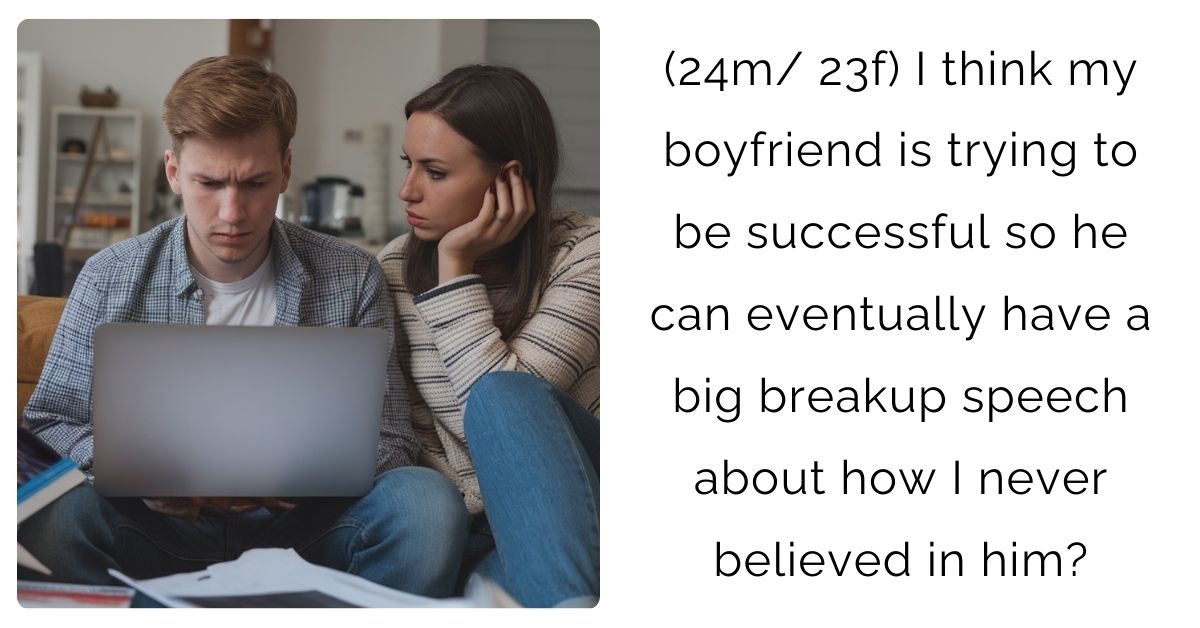 (24m/ 23f) I think my boyfriend is trying to be successful so he can eventually have a big breakup speech about how I never believed in him?