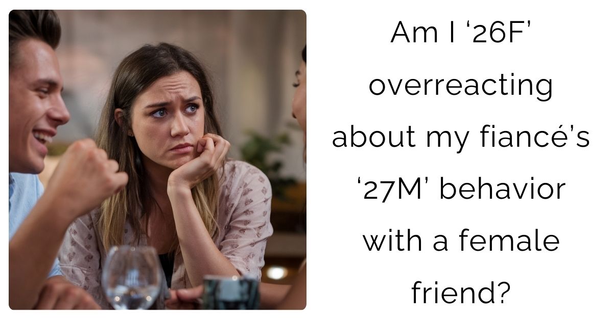 Am I ‘26F’ overreacting about my fiancé’s ‘27M’ behavior with a female friend?