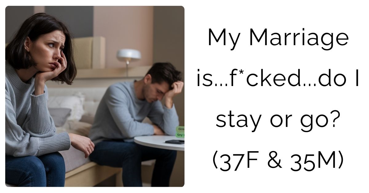 My Marriage is…f*cked…do I stay or go? (37F & 35M) ?
