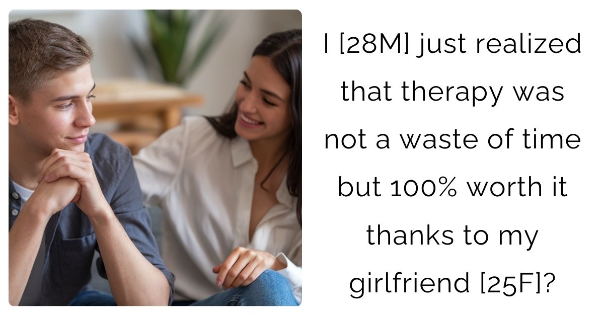 I [28M] just realized that therapy was not a waste of time but 100% worth it thanks to my girlfriend [25F]?