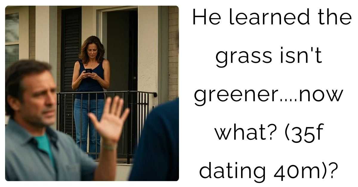 He learned the grass isn’t greener….now what? (35f dating 40m)?