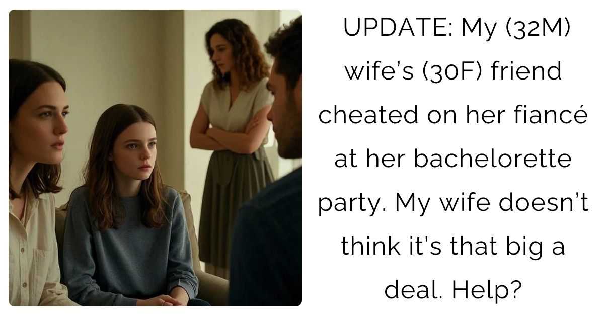 UPDATE: My (32M) wife’s (30F) friend cheated on her fiancé at her bachelorette party. My wife doesn’t think it’s that big a deal. Help?
