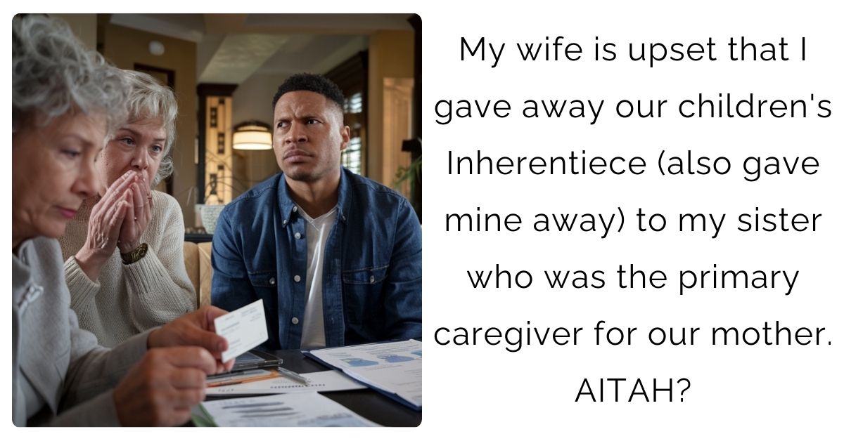 My wife is upset that I gave away our children’s Inherentiece (also gave mine away) to my sister who was the primary caregiver for our mother. AITAH?