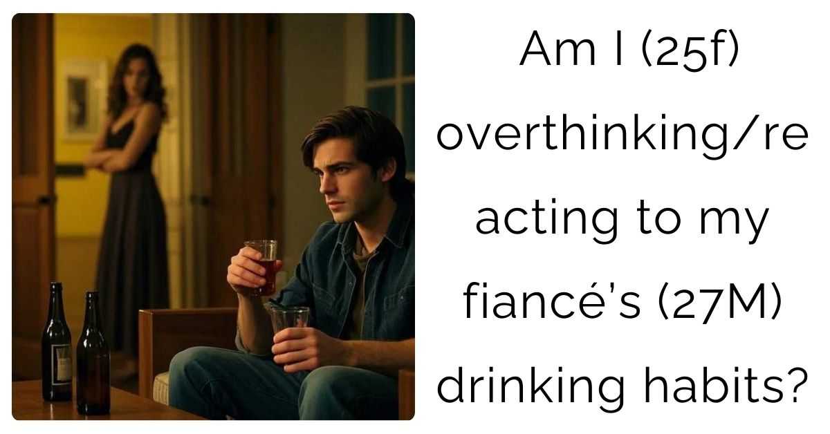 Am I (25f) overthinking/reacting to my fiancé’s (27M) drinking habits?