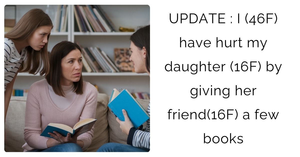 UPDATE : I (46F) have hurt my daughter (16F) by giving her friend(16F) a few books?