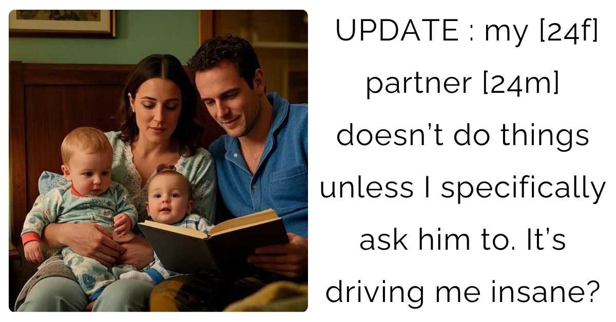 UPDATE : my [24f] partner [24m] doesn’t do things unless I specifically ask him to. It’s driving me insane?
