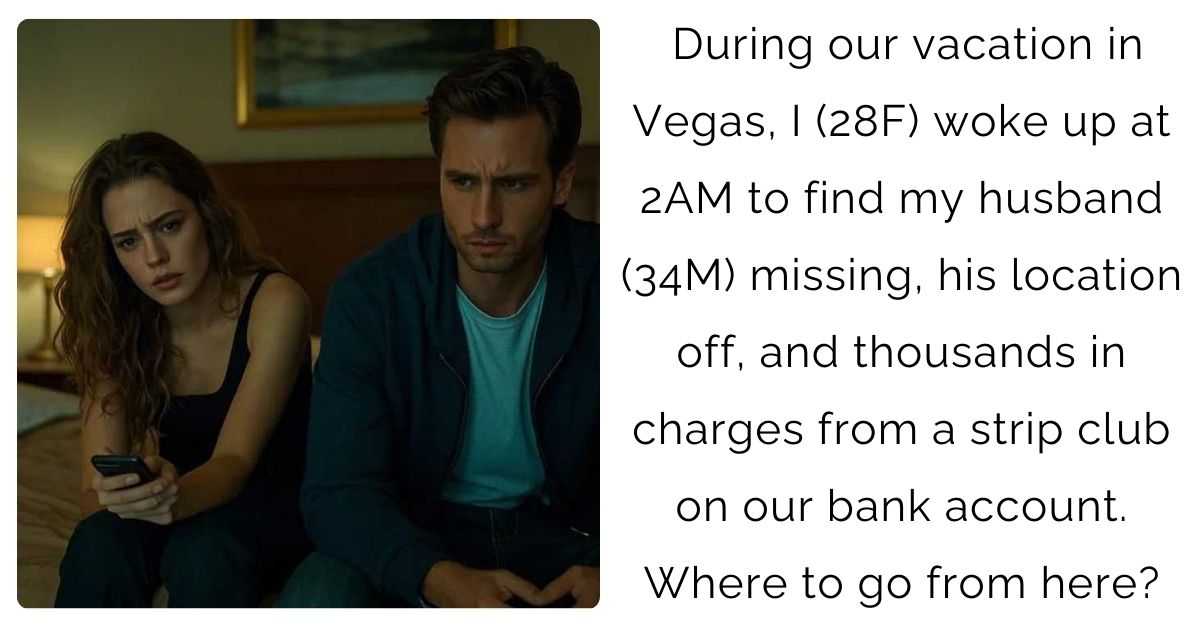 During our vacation in Vegas, I (28F) woke up at 2AM to find my husband (34M) missing, his location off, and thousands in charges from a strip club on our bank account. Where to go from here?