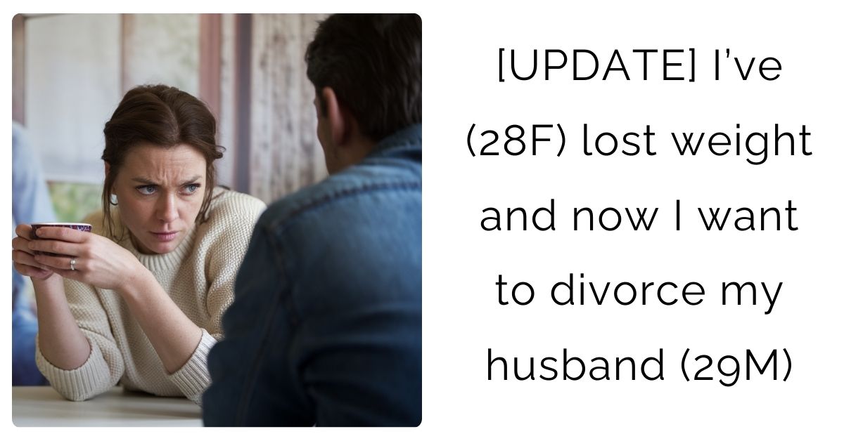 [UPDATE] I’ve (28F) lost weight and now I want to divorce my husband (29M)?