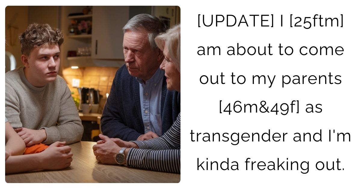 [UPDATE] I [25ftm] am about to come out to my parents [46m&49f] as transgender and I’m kinda freaking out.