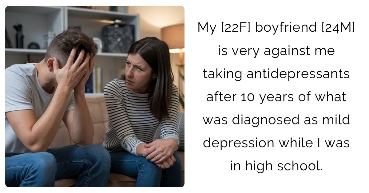 My [22F] boyfriend [24M] is very against me taking antidepressants after 10 years of what was diagnosed as mild depression while I was in high school.