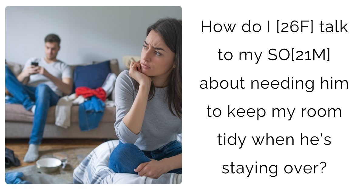 How do I [26F] talk to my SO[21M] about needing him to keep my room tidy when he’s staying over?