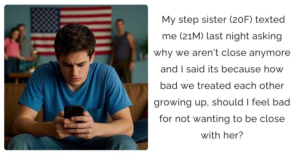 My step sister (20F) texted me (21M) last night asking why we aren’t close anymore and I said its because how bad we treated each other growing up, should I feel bad for not wanting to be close with her?