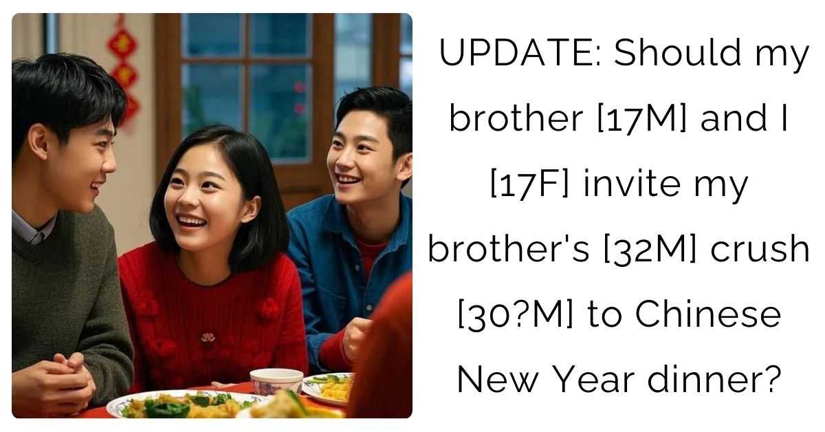 UPDATE: Should my brother [17M] and I [17F] invite my brother’s [32M] crush [30?M] to Chinese New Year dinner?