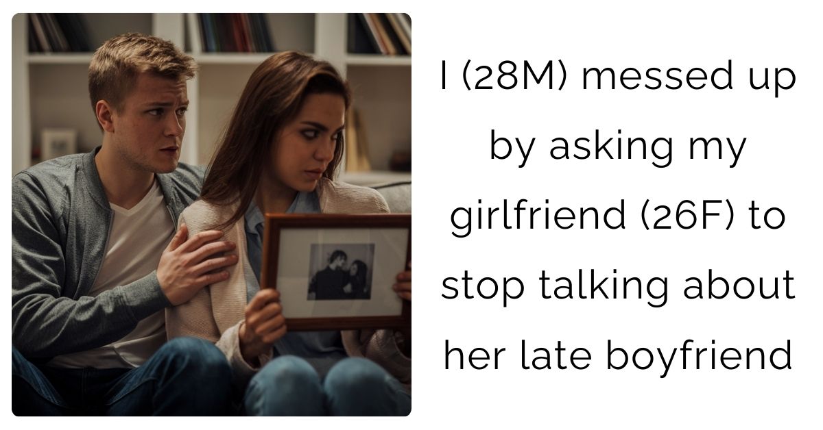 I (28M) messed up by asking my girlfriend (26F) to stop talking about her late boyfriend
