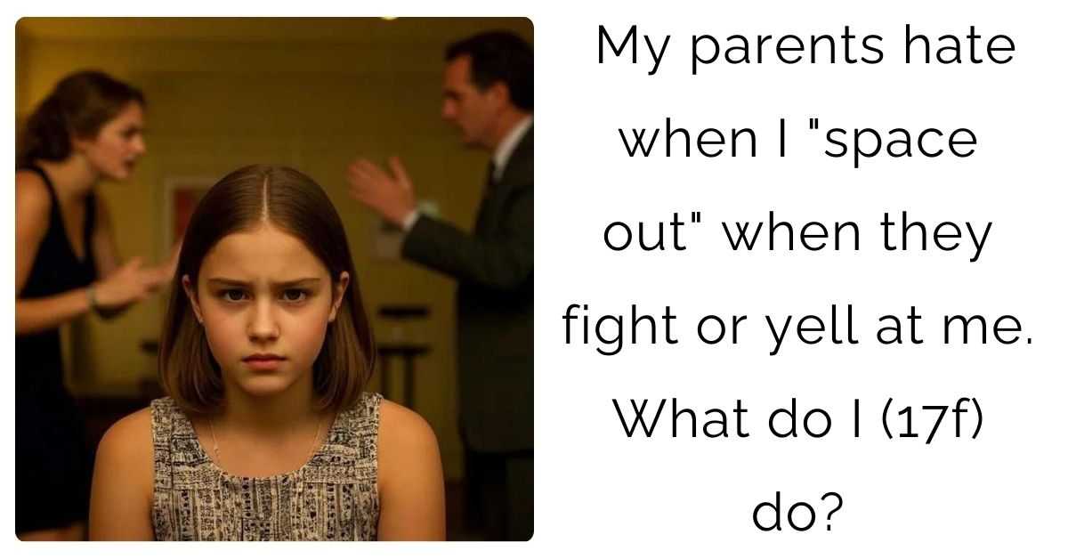My parents hate when I “space out” when they fight or yell at me. What do I (17f) do?