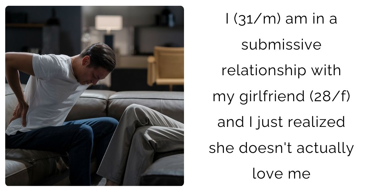 I (31/m) am in a submissive relationship with my girlfriend (28/f) and I just realized she doesn’t actually love me