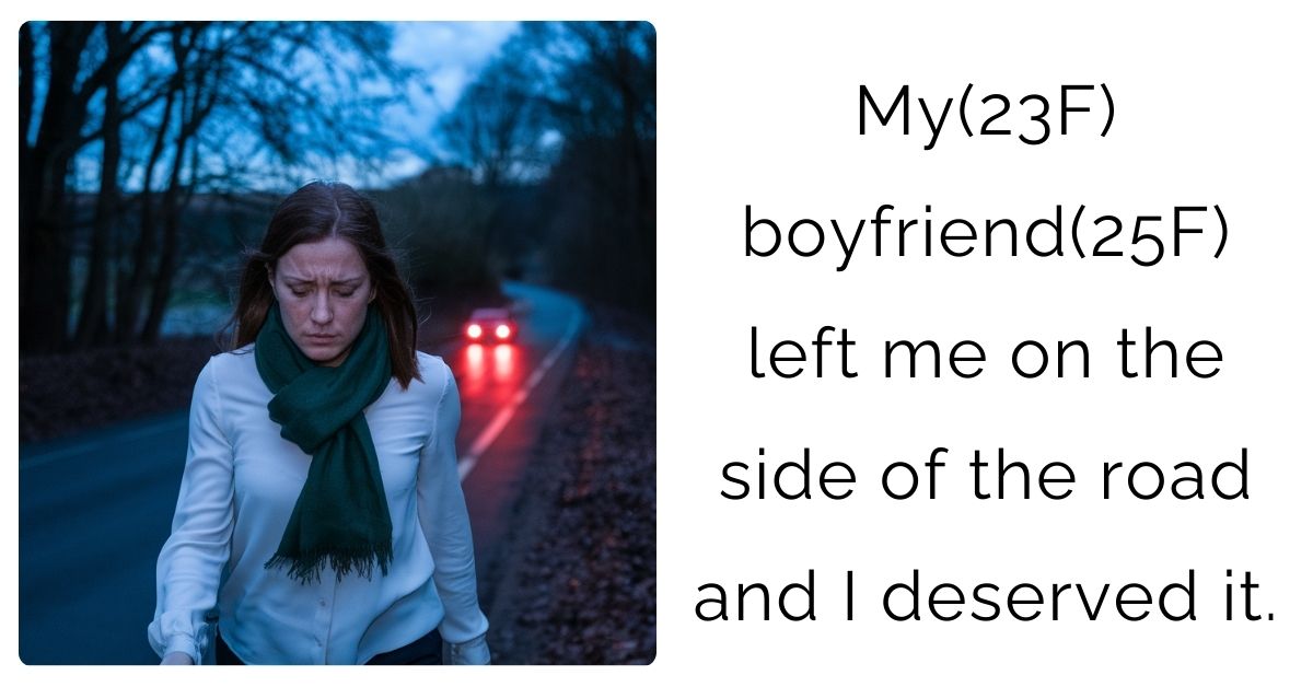My(23F) boyfriend(25F) left me on the side of the road and I deserved it.