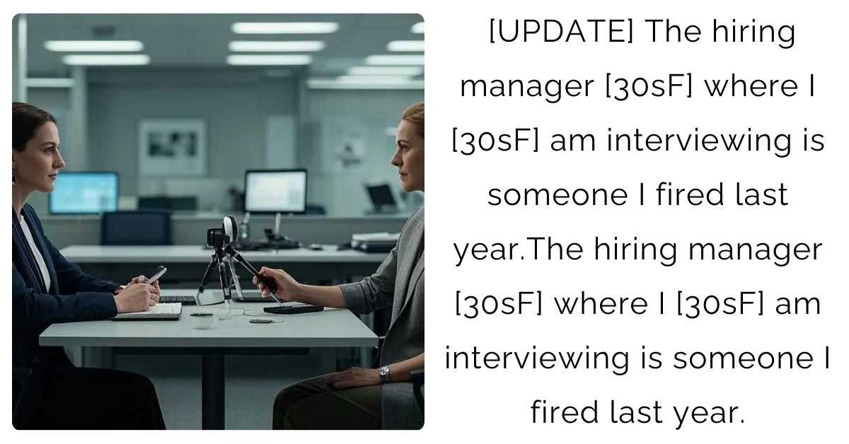 [UPDATE] The hiring manager [30sF] where I [30sF] am interviewing is someone I fired last year.The hiring manager [30sF] where I [30sF] am interviewing is someone I fired last year.